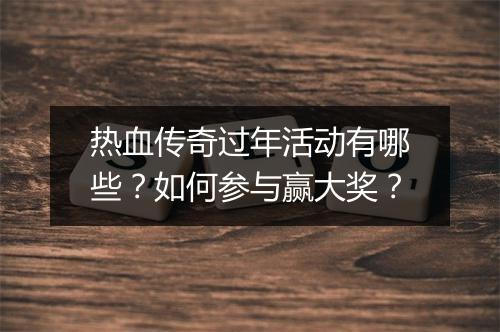 热血传奇过年活动有哪些？如何参与赢大奖？