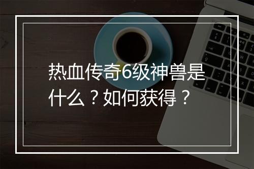 热血传奇6级神兽是什么？如何获得？