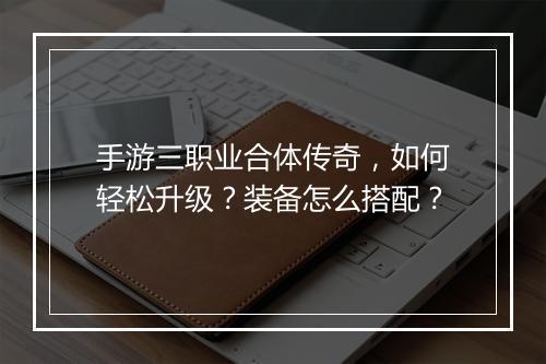 手游三职业合体传奇，如何轻松升级？装备怎么搭配？