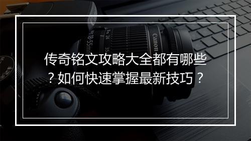 传奇铭文攻略大全都有哪些？如何快速掌握最新技巧？