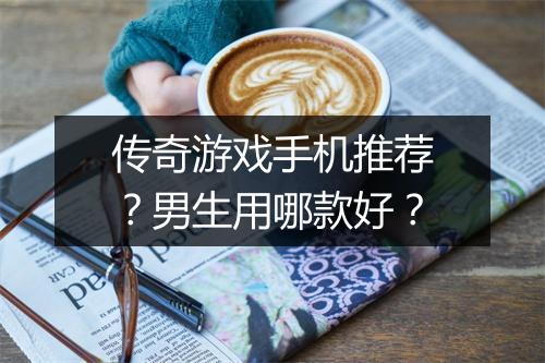 传奇游戏手机推荐？男生用哪款好？