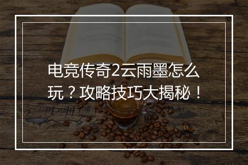 电竞传奇2云雨墨怎么玩？攻略技巧大揭秘！