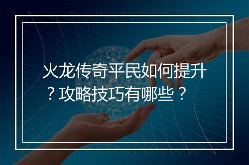 火龙传奇平民如何提升？攻略技巧有哪些？