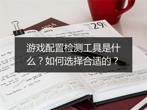游戏配置检测工具是什么？如何选择合适的？