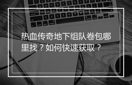 热血传奇地下组队卷包哪里找？如何快速获取？