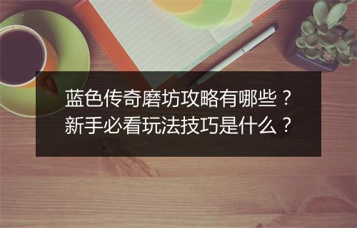 蓝色传奇磨坊攻略有哪些？新手必看玩法技巧是什么？