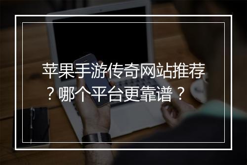 苹果手游传奇网站推荐？哪个平台更靠谱？
