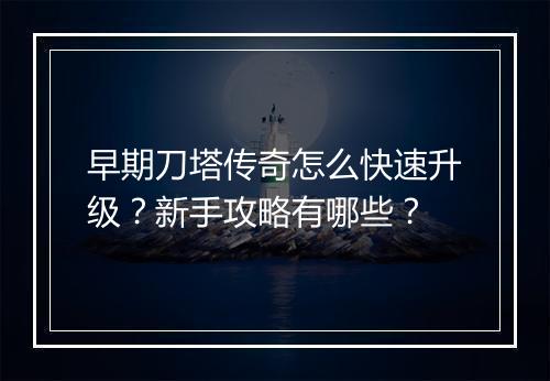 早期刀塔传奇怎么快速升级？新手攻略有哪些？