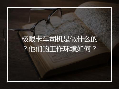 极限卡车司机是做什么的？他们的工作环境如何？