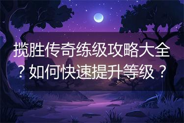 揽胜传奇练级攻略大全？如何快速提升等级？
