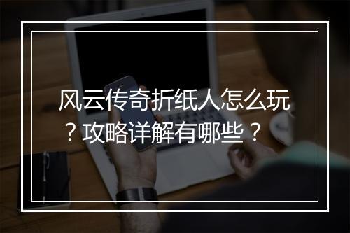 风云传奇折纸人怎么玩？攻略详解有哪些？