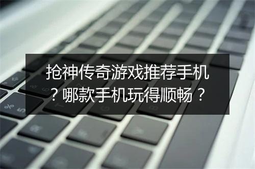 抢神传奇游戏推荐手机？哪款手机玩得顺畅？