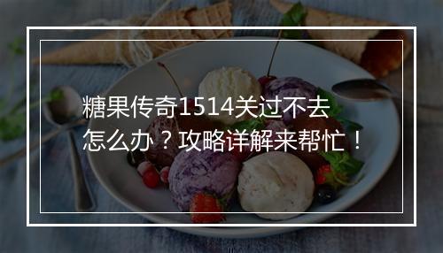 糖果传奇1514关过不去怎么办？攻略详解来帮忙！
