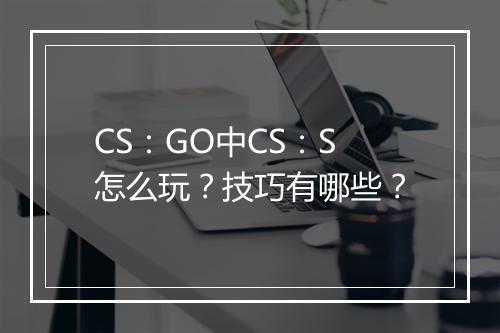 CS：GO中CS：S怎么玩？技巧有哪些？