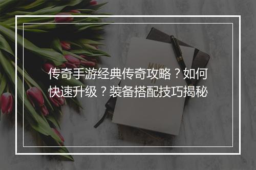 传奇手游经典传奇攻略？如何快速升级？装备搭配技巧揭秘