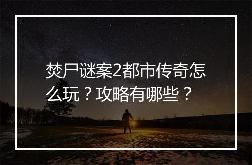 焚尸谜案2都市传奇怎么玩？攻略有哪些？