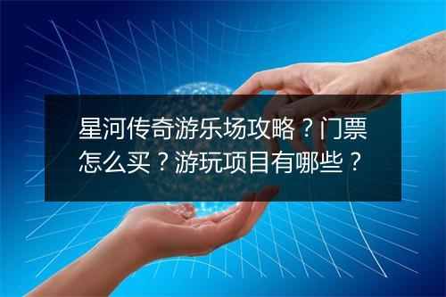 星河传奇游乐场攻略？门票怎么买？游玩项目有哪些？