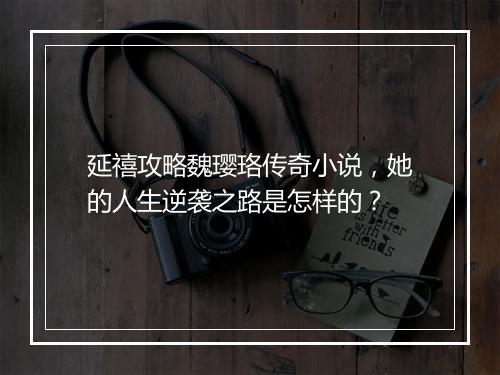 延禧攻略魏璎珞传奇小说，她的人生逆袭之路是怎样的？
