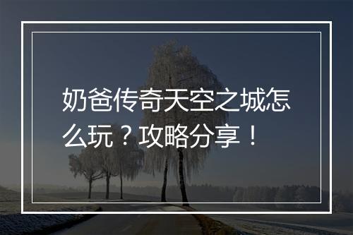 奶爸传奇天空之城怎么玩？攻略分享！