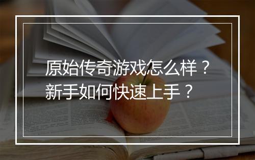 原始传奇游戏怎么样？新手如何快速上手？