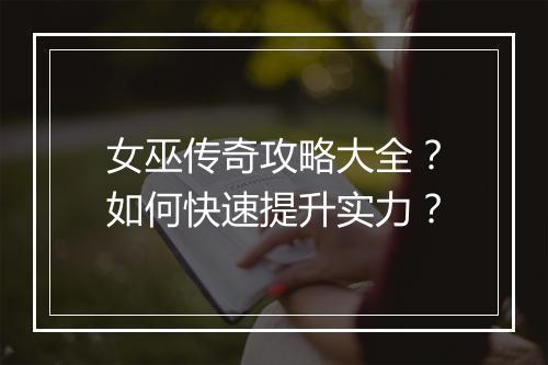 女巫传奇攻略大全？如何快速提升实力？