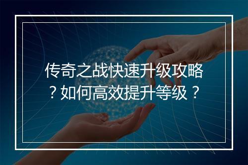 传奇之战快速升级攻略？如何高效提升等级？