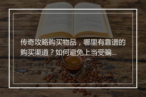 传奇攻略购买物品，哪里有靠谱的购买渠道？如何避免上当受骗？