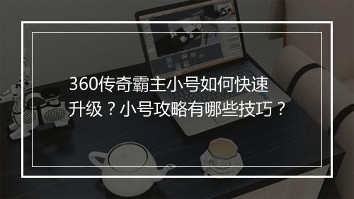 360传奇霸主小号如何快速升级？小号攻略有哪些技巧？