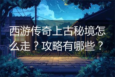 西游传奇上古秘境怎么走？攻略有哪些？