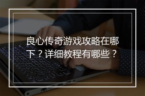 良心传奇游戏攻略在哪下？详细教程有哪些？