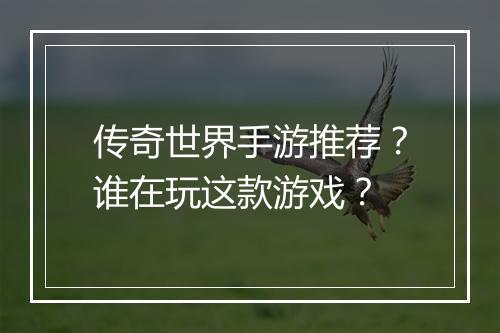 传奇世界手游推荐？谁在玩这款游戏？