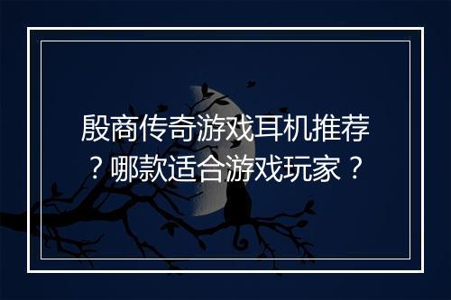 殷商传奇游戏耳机推荐？哪款适合游戏玩家？