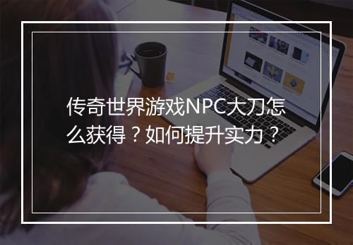 传奇世界游戏NPC大刀怎么获得？如何提升实力？