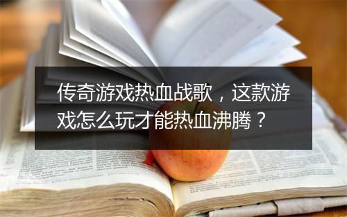 传奇游戏热血战歌,这款游戏怎么玩才能热血沸腾?