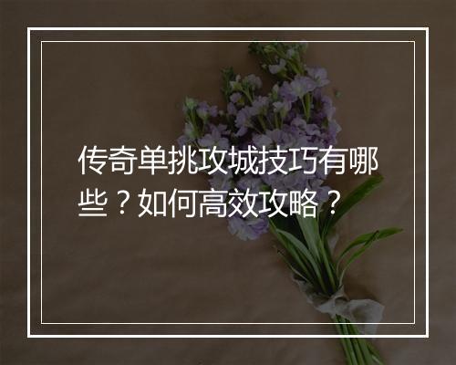 传奇单挑攻城技巧有哪些？如何高效攻略？
