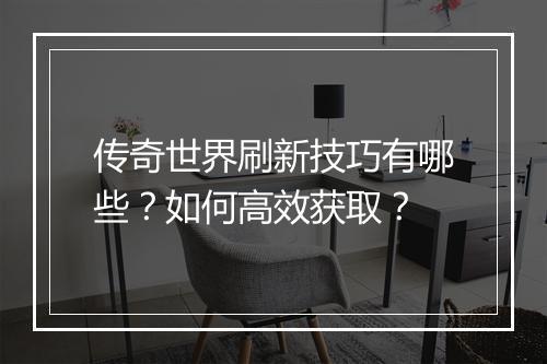 传奇世界刷新技巧有哪些？如何高效获取？