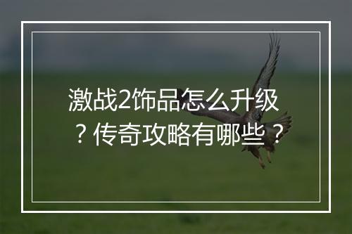 激战2饰品怎么升级？传奇攻略有哪些？