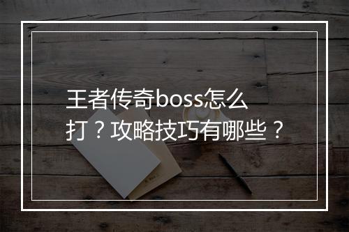 王者传奇boss怎么打？攻略技巧有哪些？