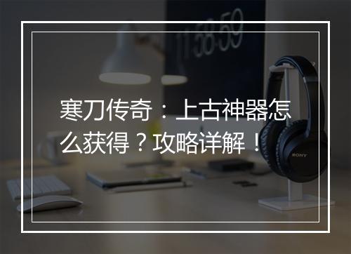 寒刀传奇：上古神器怎么获得？攻略详解！