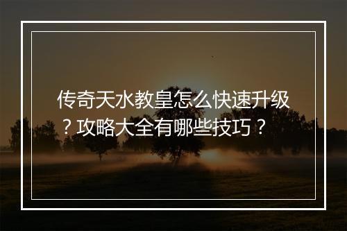 传奇天水教皇怎么快速升级？攻略大全有哪些技巧？