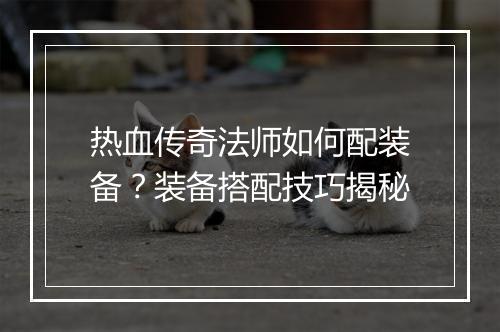 热血传奇法师如何配装备？装备搭配技巧揭秘