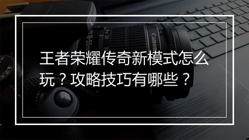 王者荣耀传奇新模式怎么玩？攻略技巧有哪些？