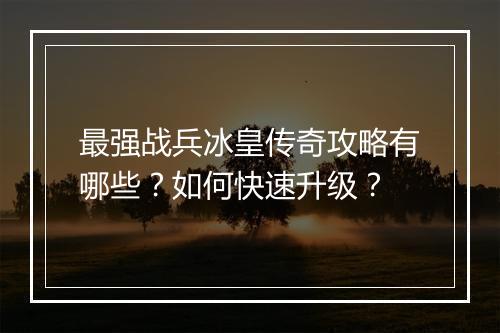 最强战兵冰皇传奇攻略有哪些？如何快速升级？