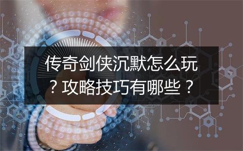 传奇剑侠沉默怎么玩？攻略技巧有哪些？