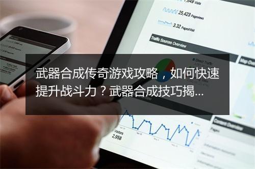 武器合成传奇游戏攻略，如何快速提升战斗力？武器合成技巧揭秘！