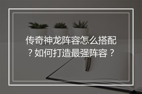 传奇神龙阵容怎么搭配？如何打造最强阵容？
