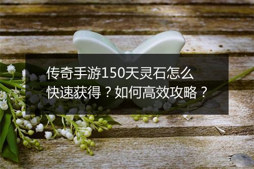 传奇手游150天灵石怎么快速获得？如何高效攻略？