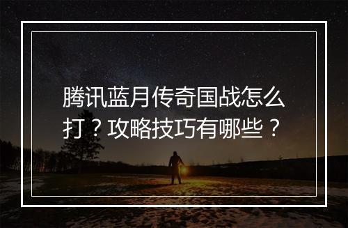 腾讯蓝月传奇国战怎么打？攻略技巧有哪些？
