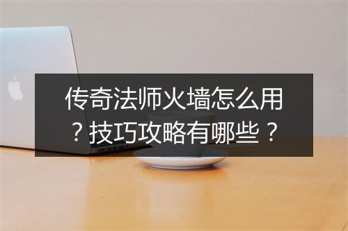 传奇法师火墙怎么用？技巧攻略有哪些？