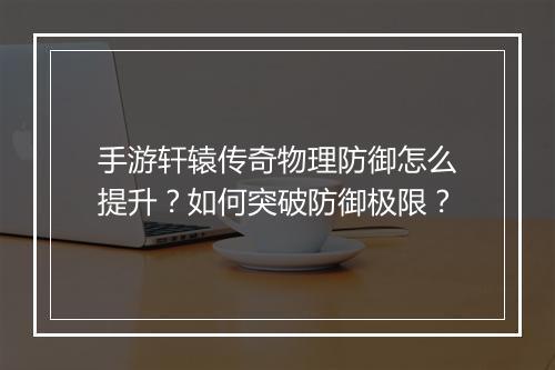 手游轩辕传奇物理防御怎么提升？如何突破防御极限？
